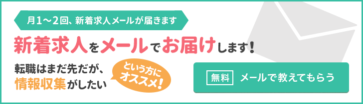 月1〜2回、新着求人メールが届きます　新着求人をメールでお届けします！　転職はまだ先だが、情報取集がしたいという方にオススメ！　無料　メールで教えてもらう