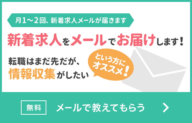 月1〜2回、新着求人メールが届きます　新着求人をメールでお届けします！　転職はまだ先だが、情報取集がしたいという方にオススメ！　無料　メールで教えてもらう